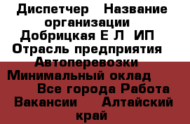 Диспетчер › Название организации ­ Добрицкая Е.Л, ИП › Отрасль предприятия ­ Автоперевозки › Минимальный оклад ­ 20 000 - Все города Работа » Вакансии   . Алтайский край